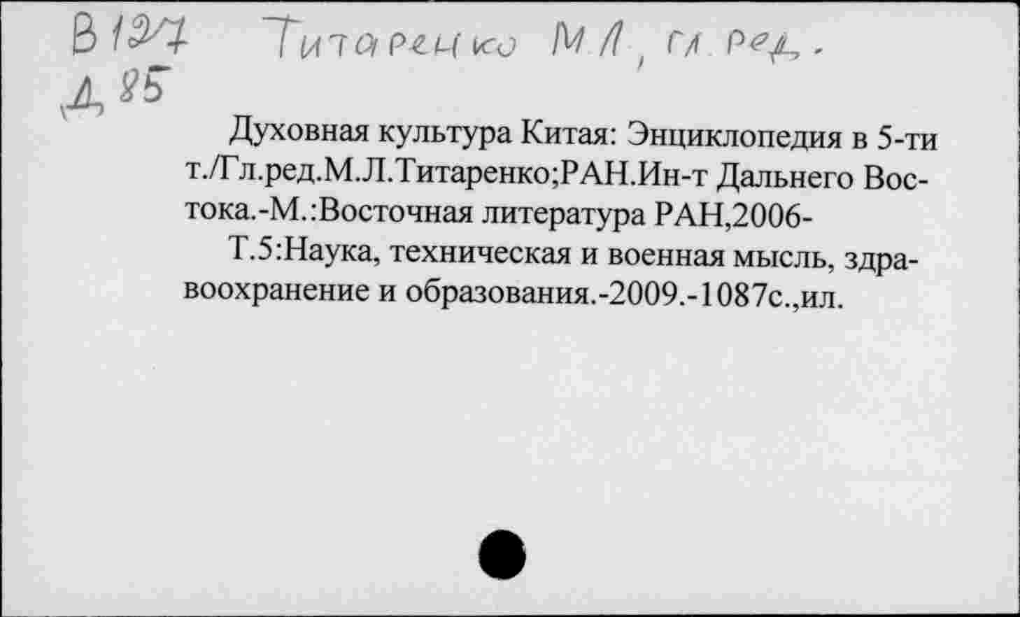 ﻿В т Тит oi ргч ш N /7 г/ -
Духовная культура Китая: Энциклопедия в 5-ти т./Гл.ред.М.Л.Титаренко;РАН.Ин-т Дальнего Востока.-М.: Восточная литература РАН,2006-
Т. 5: Наука, техническая и военная мысль, здравоохранение и образования.-2009.- 1087с.,ил.